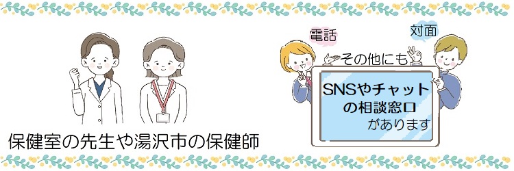 保健室の先生や湯沢市の保健師にお話ししてください。他にも電話や対面、SNSやチャットの相談窓口もあります。